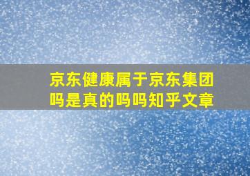 京东健康属于京东集团吗是真的吗吗知乎文章