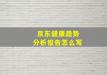 京东健康趋势分析报告怎么写