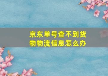 京东单号查不到货物物流信息怎么办