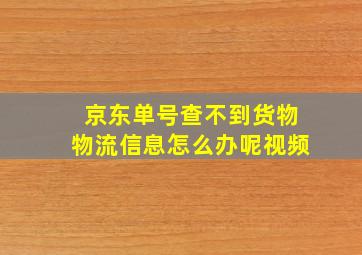 京东单号查不到货物物流信息怎么办呢视频