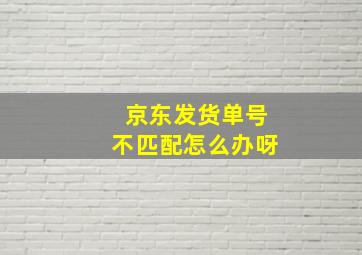 京东发货单号不匹配怎么办呀