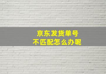 京东发货单号不匹配怎么办呢