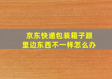 京东快递包装箱子跟里边东西不一样怎么办