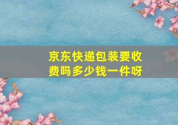 京东快递包装要收费吗多少钱一件呀