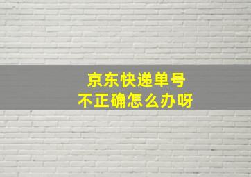 京东快递单号不正确怎么办呀