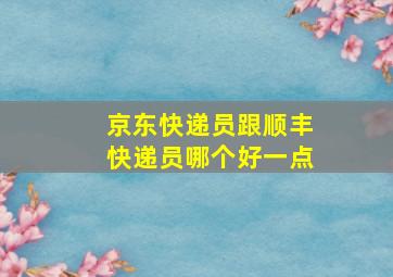 京东快递员跟顺丰快递员哪个好一点