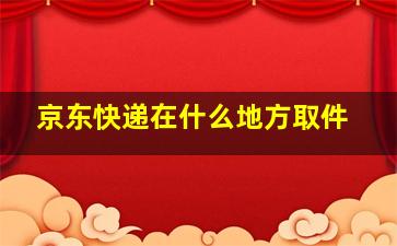 京东快递在什么地方取件