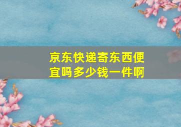 京东快递寄东西便宜吗多少钱一件啊