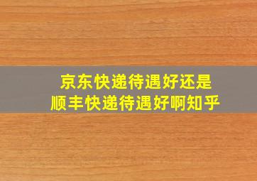 京东快递待遇好还是顺丰快递待遇好啊知乎