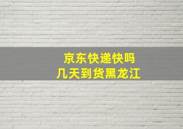 京东快递快吗几天到货黑龙江