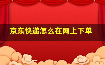 京东快递怎么在网上下单