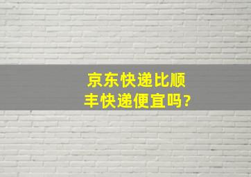 京东快递比顺丰快递便宜吗?