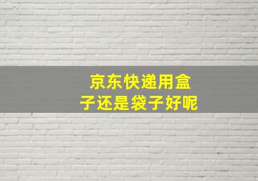 京东快递用盒子还是袋子好呢