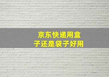 京东快递用盒子还是袋子好用