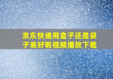 京东快递用盒子还是袋子装好呢视频播放下载