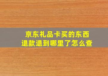 京东礼品卡买的东西退款退到哪里了怎么查