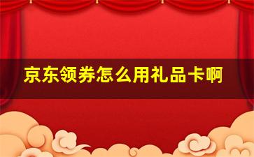 京东领券怎么用礼品卡啊