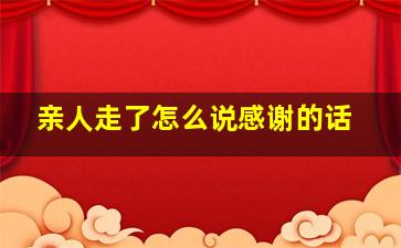 亲人走了怎么说感谢的话