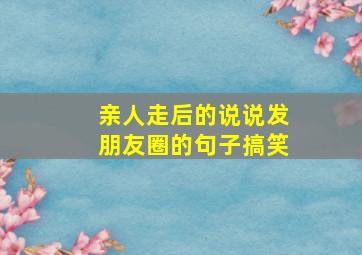 亲人走后的说说发朋友圈的句子搞笑