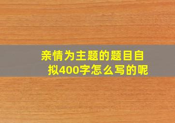 亲情为主题的题目自拟400字怎么写的呢