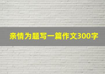 亲情为题写一篇作文300字