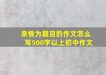 亲情为题目的作文怎么写500字以上初中作文