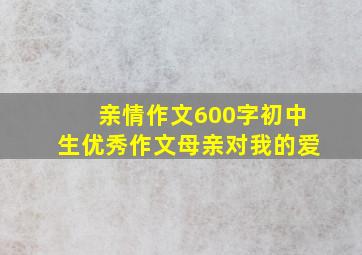 亲情作文600字初中生优秀作文母亲对我的爱