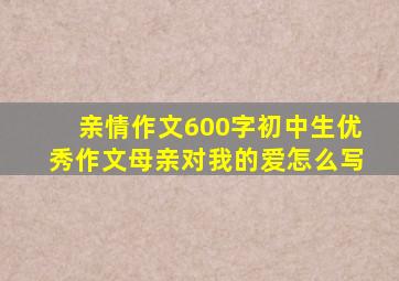 亲情作文600字初中生优秀作文母亲对我的爱怎么写