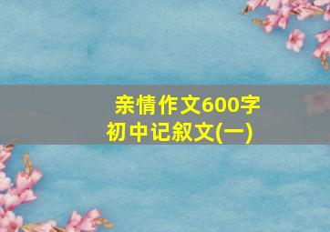 亲情作文600字初中记叙文(一)