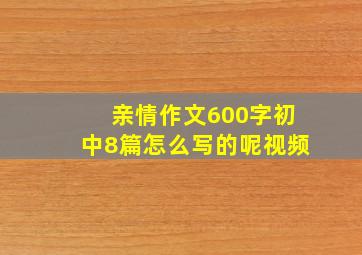 亲情作文600字初中8篇怎么写的呢视频