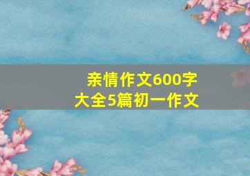 亲情作文600字大全5篇初一作文