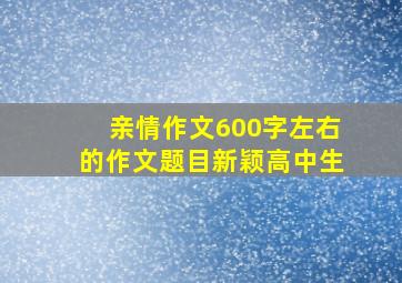 亲情作文600字左右的作文题目新颖高中生