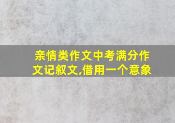 亲情类作文中考满分作文记叙文,借用一个意象