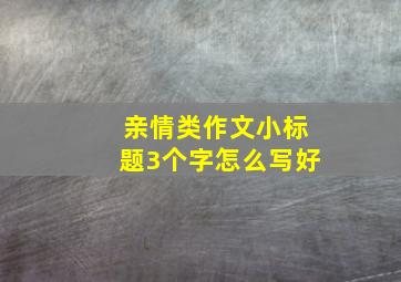 亲情类作文小标题3个字怎么写好