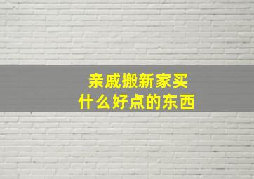 亲戚搬新家买什么好点的东西