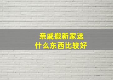 亲戚搬新家送什么东西比较好