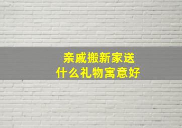 亲戚搬新家送什么礼物寓意好