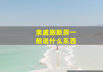 亲戚搬新房一般送什么东西