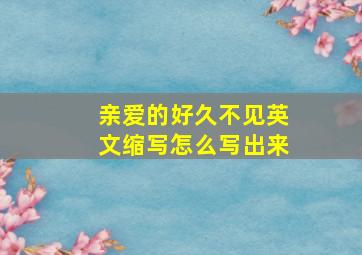 亲爱的好久不见英文缩写怎么写出来