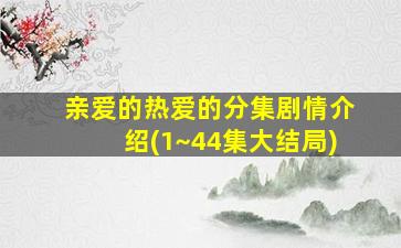 亲爱的热爱的分集剧情介绍(1~44集大结局)