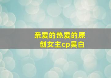 亲爱的热爱的原创女主cp吴白