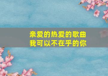 亲爱的热爱的歌曲我可以不在乎的你