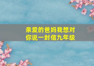 亲爱的爸妈我想对你说一封信九年级