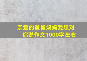 亲爱的爸爸妈妈我想对你说作文1000字左右