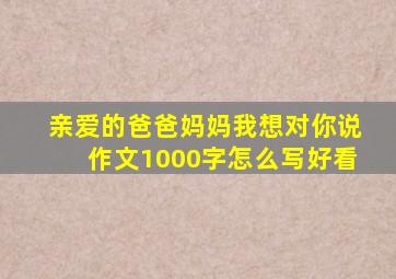 亲爱的爸爸妈妈我想对你说作文1000字怎么写好看