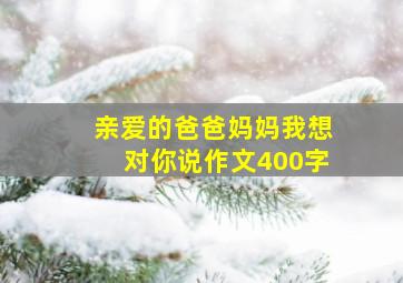 亲爱的爸爸妈妈我想对你说作文400字