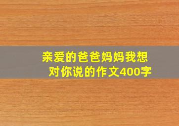 亲爱的爸爸妈妈我想对你说的作文400字