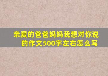 亲爱的爸爸妈妈我想对你说的作文500字左右怎么写