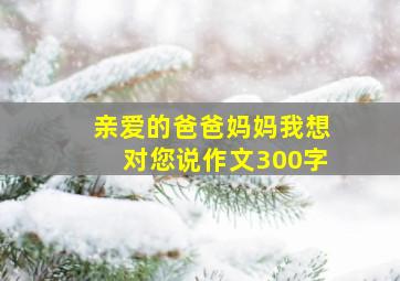 亲爱的爸爸妈妈我想对您说作文300字