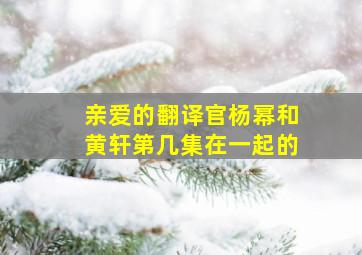 亲爱的翻译官杨幂和黄轩第几集在一起的